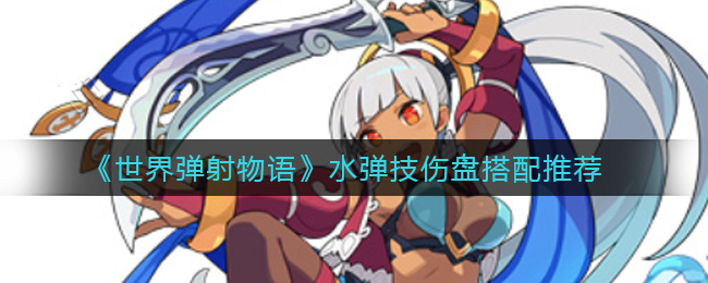 《世界弹射物语》水弹技伤盘搭配推荐