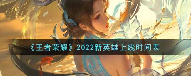 《王者荣耀》2022新英雄上线时间表