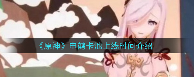 《原神》申鹤卡池上线时间介绍