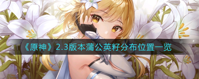 《原神》2.3版本蒲公英籽分布位置一览