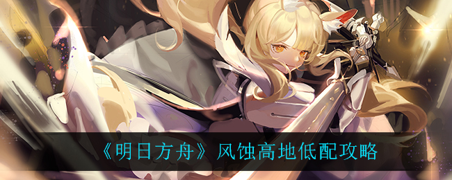《明日方舟》风蚀高地低配攻略