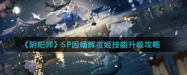《阴阳师》SP因幡辉夜姬技能升级攻略