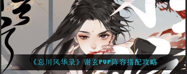《忘川风华录》谢玄PVP阵容搭配攻略