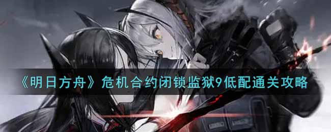 《明日方舟》危机合约闭锁监狱9低配通关攻略