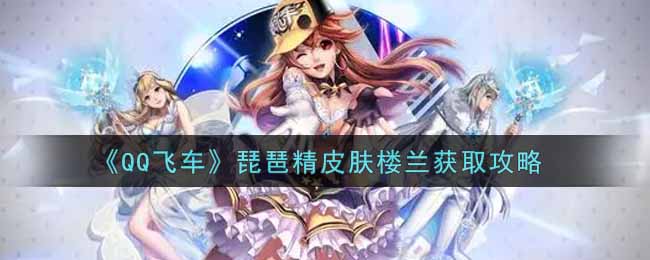 《QQ飞车》琵琶精皮肤楼兰获取攻略