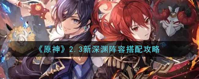 《原神》2.3新深渊阵容搭配攻略