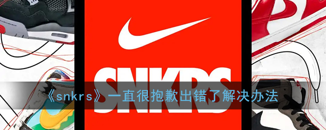 《snkrs》一直很抱歉出错了解决办法