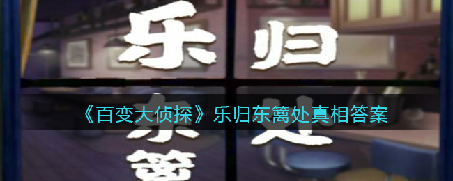 《百变大侦探》乐归东篱处真相答案攻略大全