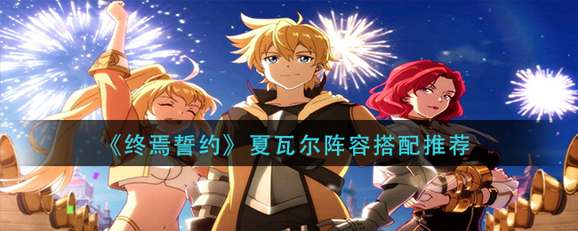 《终焉誓约》夏瓦尔阵容搭配推荐