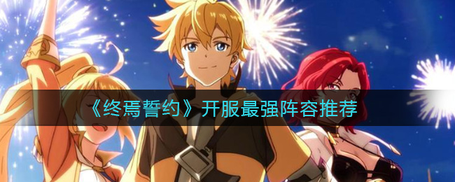 《终焉誓约》开服最强阵容推荐