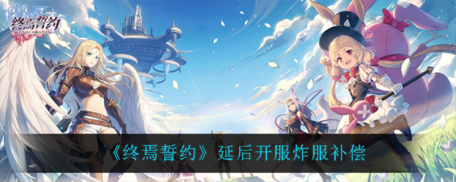 《终焉誓约》延后开服炸服补偿