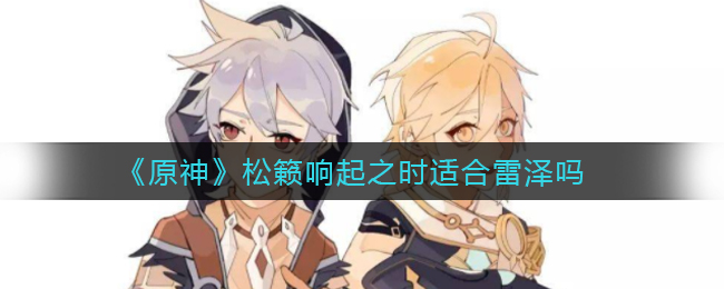 《原神》松籁响起之时适合雷泽吗