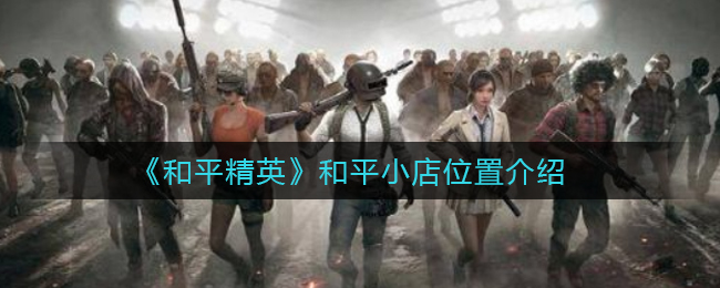 《和平精英》和平小店位置介绍