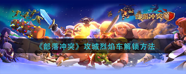 《部落冲突》攻城烈焰车解锁方法