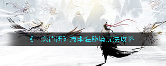 《一念逍遥》寂幽海秘境玩法攻略