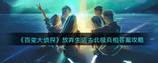 《百变大侦探》放弃生活去北极真相答案攻略
