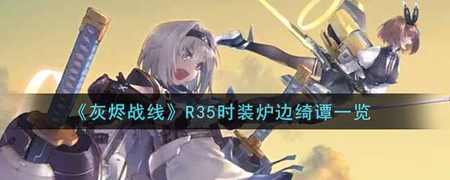 《灰烬战线》R35时装炉边绮谭一览