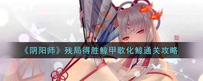 《阴阳师》残局得胜鲸甲歌化鲸通关攻略