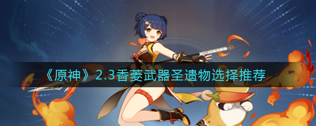 《原神》2.3香菱武器圣遗物选择推荐