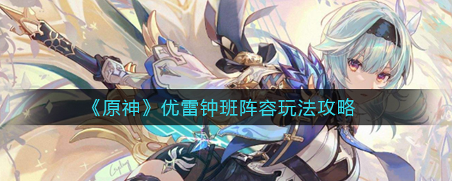 《原神》优雷钟班阵容玩法攻略