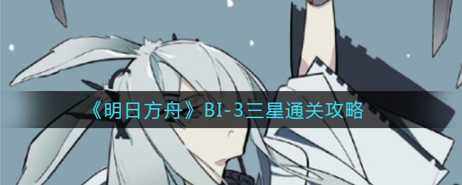 《明日方舟》BI-3三星通关攻略