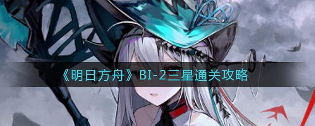 《明日方舟》BI-2三星通关攻略