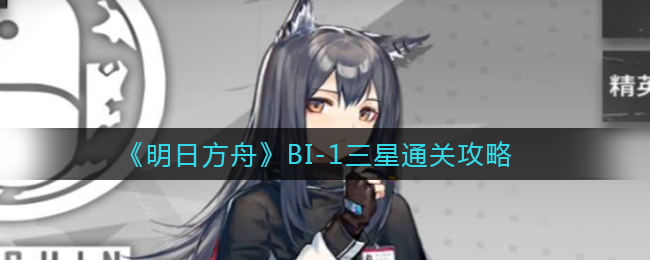 《明日方舟》BI-1三星通关攻略