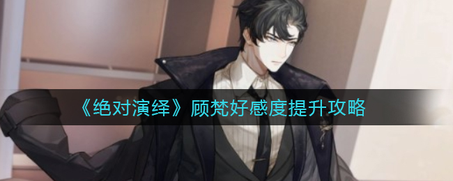 《绝对演绎》顾梵好感度提升攻略