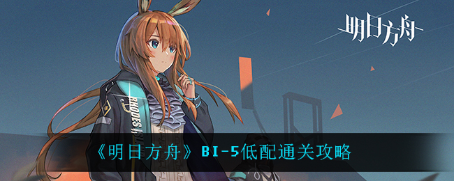 《明日方舟》BI-5低配通关攻略