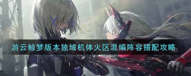 《战双帕弥什》游云鲸梦版本独域机体火区混编阵容搭配攻略