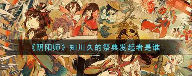 《阴阳师》知川久的祭典发起者是谁