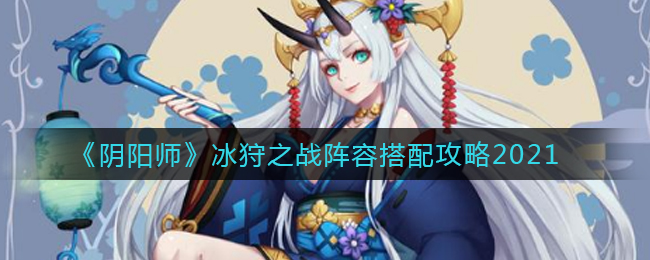 《阴阳师》冰狩之战阵容搭配攻略2021
