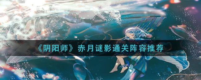 《阴阳师》赤月谜影通关阵容推荐