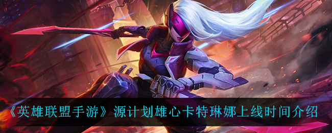 《英雄联盟手游》源计划雄心卡特琳娜上线时间介绍