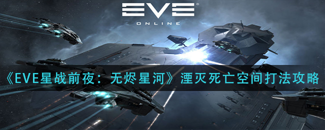 《EVE星战前夜：无烬星河》湮灭死亡空间打法攻略