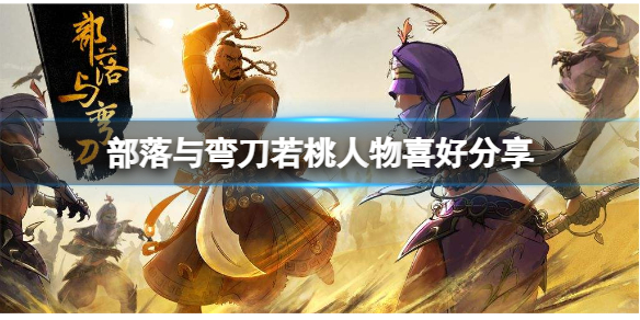 《部落与弯刀》若桃喜欢什么？若桃人物喜好分享