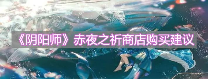《阴阳师》赤夜之祈商店购买建议