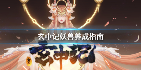 玄中记妖兽怎么培养 玄中记妖兽养成指南