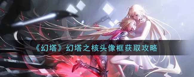 《幻塔》幻塔之核头像框获取攻略