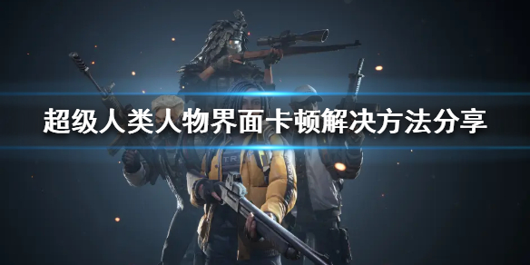 《超级人类》卡顿怎么办？人物界面卡顿解决方法分享