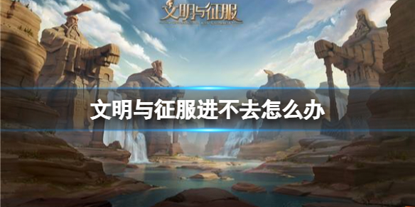 文明与征服进不去怎么办 文明与征服排队进不去解决方法