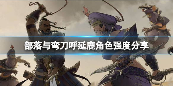 《部落与弯刀》呼延鹿厉害吗？呼延鹿角色强度分享