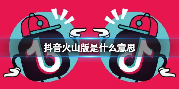 抖音火山版是什么意思 抖音火山版介绍