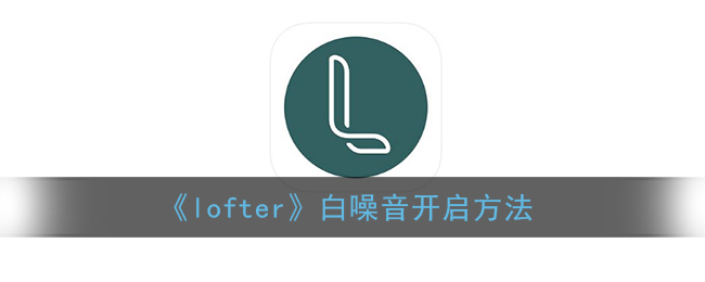 《lofter》白噪音开启方法