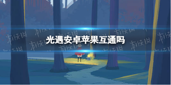 光遇安卓苹果互通吗 光遇安卓苹果互通什么时候