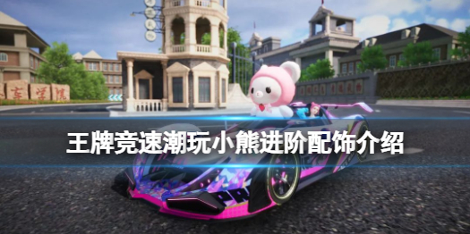 王牌竞速潮玩小熊进阶配饰介绍 王牌竞速改装新玩法进阶配饰
