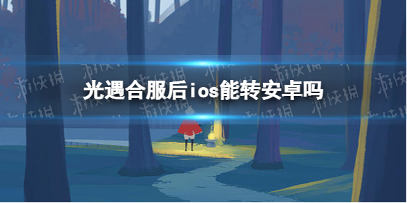 光遇合服后ios能转安卓吗 光遇合服账号转换说明