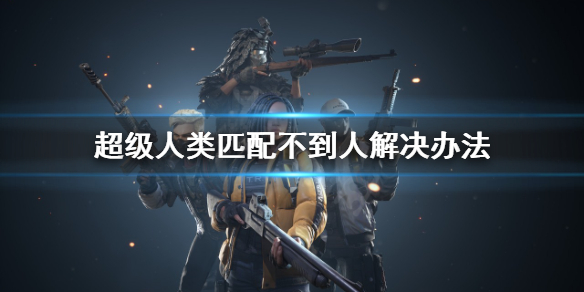 《超级人类》匹配机制是什么？匹配不到人解决办法