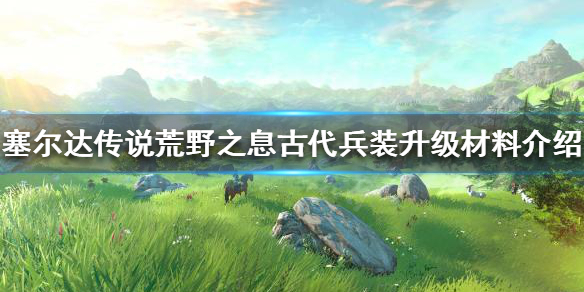 《塞尔达传说荒野之息》古代兵装如何升级？古代兵装升级材料介绍