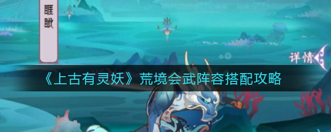 《上古有灵妖》荒境会武阵容搭配攻略